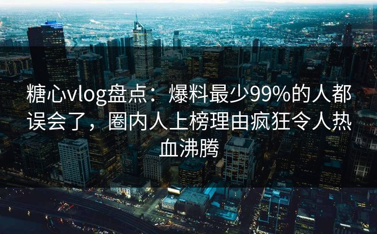 糖心vlog盘点：爆料最少99%的人都误会了，圈内人上榜理由疯狂令人热血沸腾