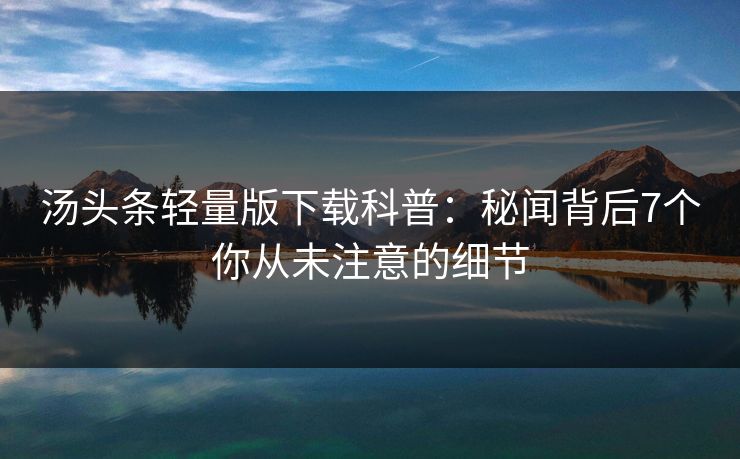 汤头条轻量版下载科普：秘闻背后7个你从未注意的细节
