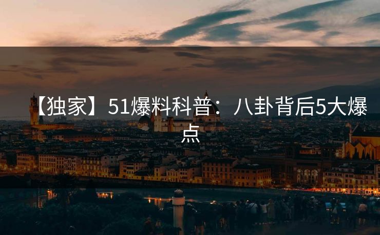 【独家】51爆料科普：八卦背后5大爆点