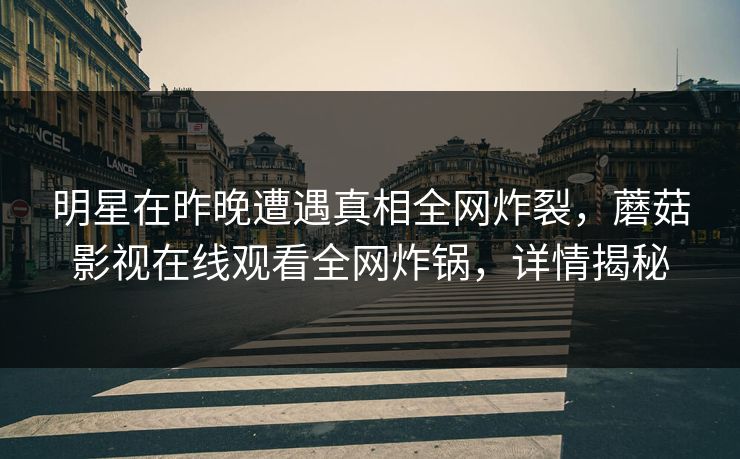 明星在昨晚遭遇真相全网炸裂，蘑菇影视在线观看全网炸锅，详情揭秘