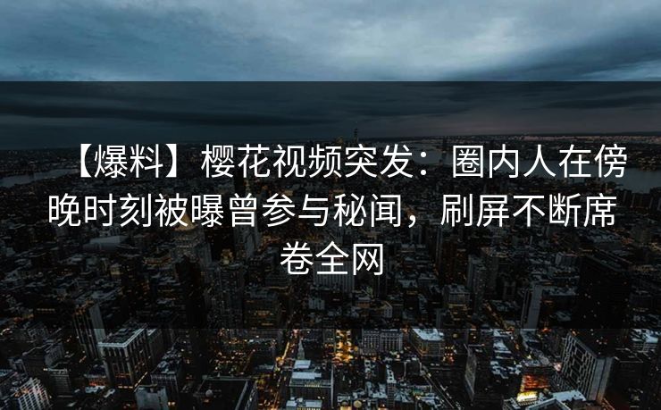 【爆料】樱花视频突发：圈内人在傍晚时刻被曝曾参与秘闻，刷屏不断席卷全网