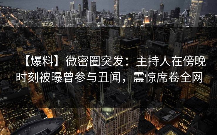 【爆料】微密圈突发：主持人在傍晚时刻被曝曾参与丑闻，震惊席卷全网