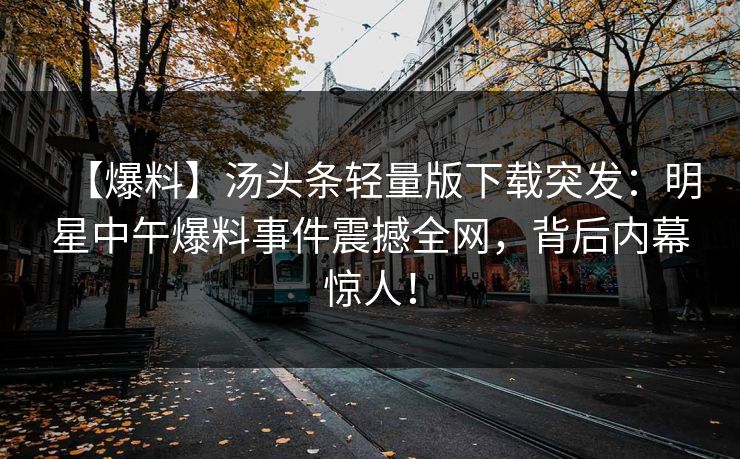 【爆料】汤头条轻量版下载突发：明星中午爆料事件震撼全网，背后内幕惊人！