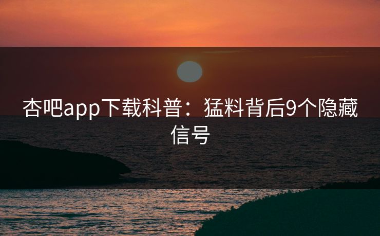 杏吧app下载科普：猛料背后9个隐藏信号