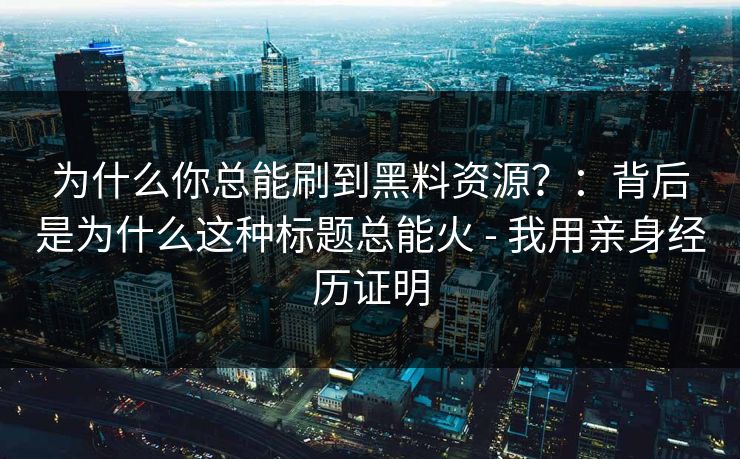为什么你总能刷到黑料资源？：背后是为什么这种标题总能火 - 我用亲身经历证明