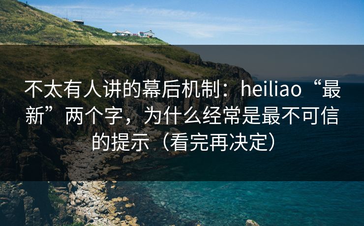 不太有人讲的幕后机制：heiliao“最新”两个字，为什么经常是最不可信的提示（看完再决定）