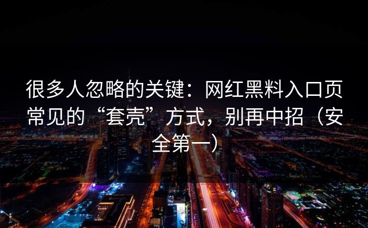 很多人忽略的关键:网红黑料入口页常见的“套壳”方式,别再中招(安全第一) 很多人忽略的关键:网红黑料入口页常见的“套壳”方式,别再中招(安全第一)