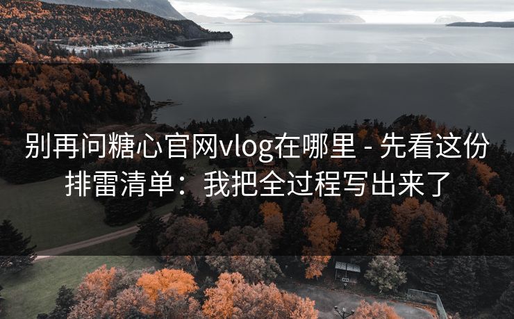 别再问糖心官网vlog在哪里 - 先看这份排雷清单：我把全过程写出来了