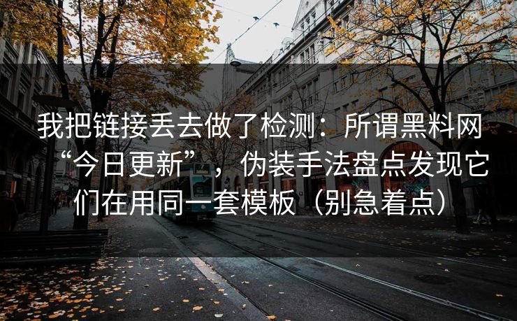 我把链接丢去做了检测：所谓黑料网“今日更新”，伪装手法盘点发现它们在用同一套模板（别急着点）