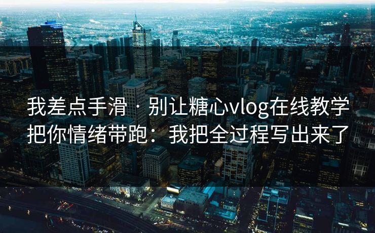 我差点手滑 · 别让糖心vlog在线教学把你情绪带跑:我把全过程写出来了 我差点手滑 · 别让糖心vlog在线教学把你情绪带跑:我把全过程写出来了