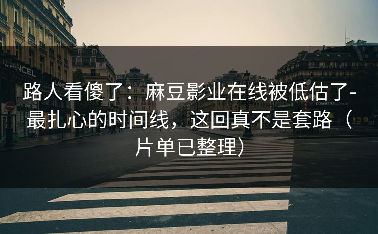 路人看傻了:麻豆影业在线被低估了-最扎心的时间线,这回真不是套路(片单已整理) 路人看傻了:麻豆影业在线被低估了-最扎心的时间线,这回真不是套路(片单已整理)