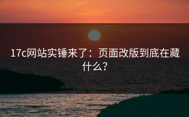 17c网站实锤来了：页面改版到底在藏什么？