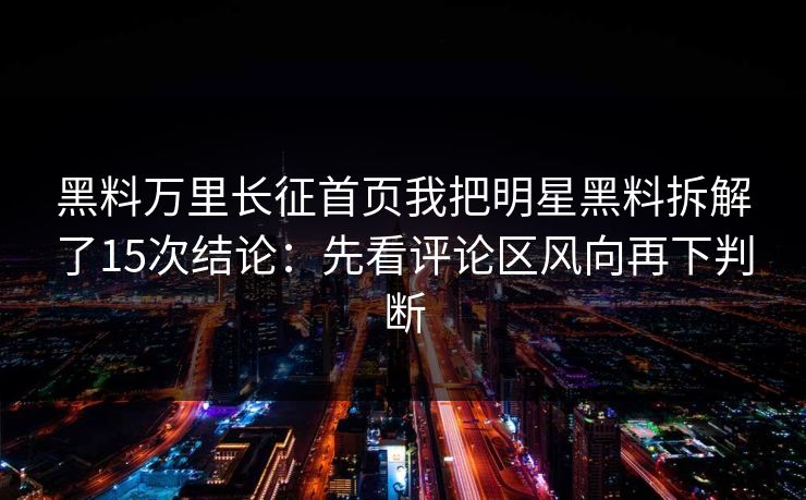 黑料万里长征首页我把明星黑料拆解了15次结论：先看评论区风向再下判断