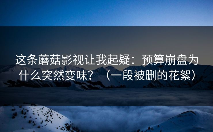 这条蘑菇影视让我起疑：预算崩盘为什么突然变味？（一段被删的花絮）