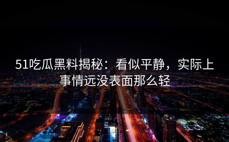 51吃瓜黑料揭秘：看似平静，实际上事情远没表面那么轻