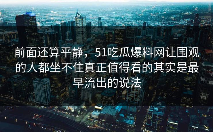 前面还算平静,51吃瓜爆料网让围观的人都坐不住真正值得看的其实是最早流出的说法 前面还算平静,51吃瓜爆料网让围观的人都坐不住真正值得看的其实是最早流出的说法