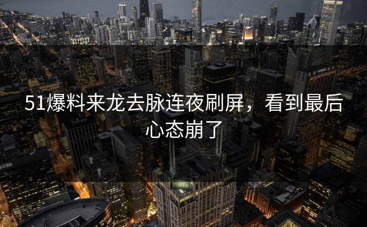 51爆料来龙去脉连夜刷屏,看到最后心态崩了 51爆料来龙去脉连夜刷屏,看到最后心态崩了